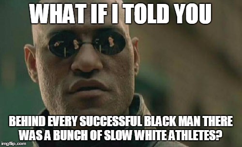 Matrix Morpheus Meme | WHAT IF I TOLD YOU BEHIND EVERY SUCCESSFUL BLACK MAN THERE WAS A BUNCH OF SLOW WHITE ATHLETES? | image tagged in memes,matrix morpheus | made w/ Imgflip meme maker