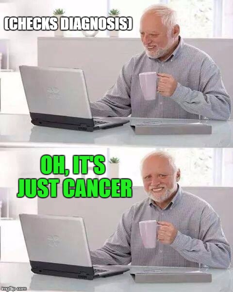 Oh
 | (CHECKS DIAGNOSIS); OH, IT'S JUST CANCER | image tagged in memes,hide the pain harold | made w/ Imgflip meme maker