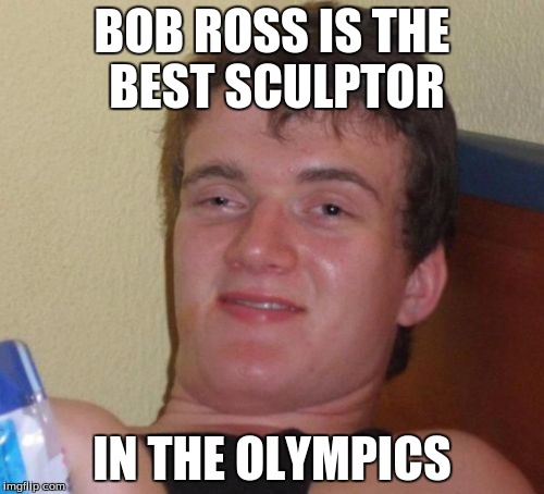 10 Guy Meme | BOB ROSS IS THE BEST SCULPTOR; IN THE OLYMPICS | image tagged in memes,10 guy | made w/ Imgflip meme maker