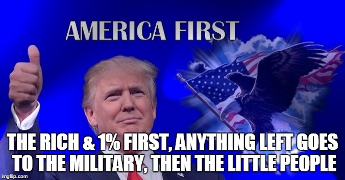 Trump America First | THE RICH & 1% FIRST, ANYTHING LEFT GOES TO THE MILITARY, THEN THE LITTLE PEOPLE | image tagged in trump america first | made w/ Imgflip meme maker