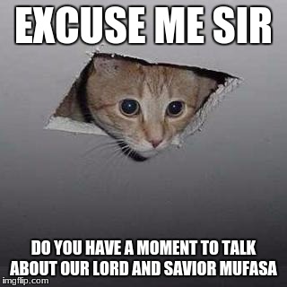 Ceiling Cat Meme | EXCUSE ME SIR; DO YOU HAVE A MOMENT TO TALK ABOUT OUR LORD AND SAVIOR MUFASA | image tagged in memes,ceiling cat | made w/ Imgflip meme maker