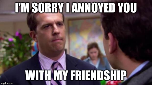 Sorry I annoyed you | I'M SORRY I ANNOYED YOU; WITH MY FRIENDSHIP | image tagged in sorry i annoyed you | made w/ Imgflip meme maker