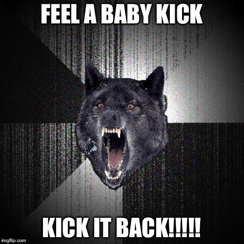 Insanity Wolf Meme | FEEL A BABY KICK; KICK IT BACK!!!!! | image tagged in memes,insanity wolf | made w/ Imgflip meme maker