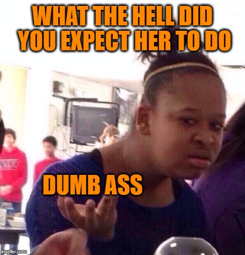 Black Girl Wat Meme | WHAT THE HELL DID YOU EXPECT HER TO DO DUMB ASS | image tagged in memes,black girl wat | made w/ Imgflip meme maker