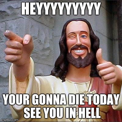 Buddy Christ Meme | HEYYYYYYYYY; YOUR GONNA DIE TODAY SEE YOU IN HELL | image tagged in memes,buddy christ | made w/ Imgflip meme maker