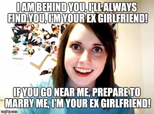 Overly Attached Girlfriend | I AM BEHIND YOU, I'LL ALWAYS FIND YOU, I'M YOUR EX GIRLFRIEND! IF YOU GO NEAR ME, PREPARE TO MARRY ME, I'M YOUR EX GIRLFRIEND! | image tagged in memes,overly attached girlfriend | made w/ Imgflip meme maker