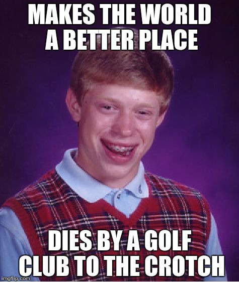 Bad Luck Brian | MAKES THE WORLD A BETTER PLACE; DIES BY A GOLF CLUB TO THE CROTCH | image tagged in memes,bad luck brian | made w/ Imgflip meme maker