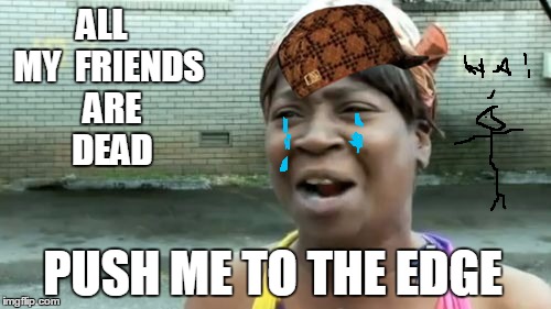 Ain't Nobody Got Time For That Meme | ALL  MY  FRIENDS  ARE  DEAD; PUSH ME TO THE EDGE | image tagged in memes,aint nobody got time for that,scumbag | made w/ Imgflip meme maker