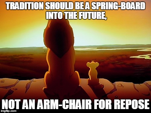 Lion King | TRADITION SHOULD BE A SPRING-BOARD INTO THE FUTURE, NOT AN ARM-CHAIR FOR REPOSE | image tagged in memes,lion king | made w/ Imgflip meme maker