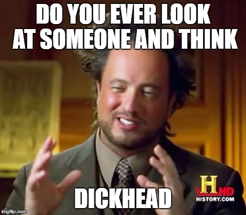 Ancient Aliens Meme | DO YOU EVER LOOK AT SOMEONE AND THINK; DICKHEAD | image tagged in memes,ancient aliens | made w/ Imgflip meme maker