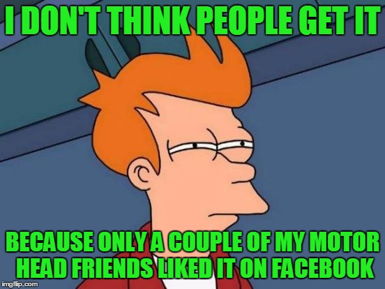 Futurama Fry Meme | I DON'T THINK PEOPLE GET IT BECAUSE ONLY A COUPLE OF MY MOTOR HEAD FRIENDS LIKED IT ON FACEBOOK | image tagged in memes,futurama fry | made w/ Imgflip meme maker
