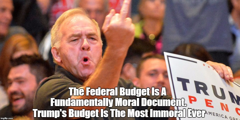 The Federal Budget Is A Fundamentally Moral Document. Trump's Budget Is The Most Immoral Ever | made w/ Imgflip meme maker