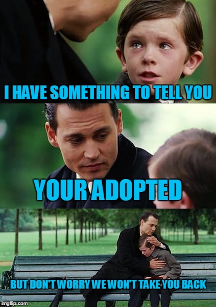 Finding Neverland Meme | I HAVE SOMETHING TO TELL YOU; YOUR ADOPTED; BUT DON'T WORRY WE WON'T TAKE YOU BACK | image tagged in memes,finding neverland | made w/ Imgflip meme maker
