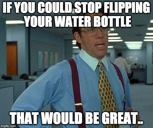 Flipping Water Bottles | IF YOU COULD STOP FLIPPING YOUR WATER BOTTLE; THAT WOULD BE GREAT.. | image tagged in memes,that would be great | made w/ Imgflip meme maker