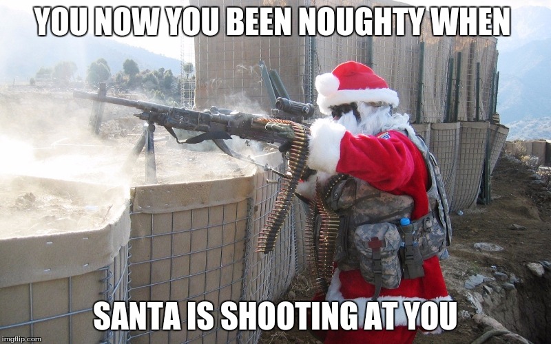 army santa | YOU NOW YOU BEEN NOUGHTY WHEN; SANTA IS SHOOTING AT YOU | image tagged in military | made w/ Imgflip meme maker