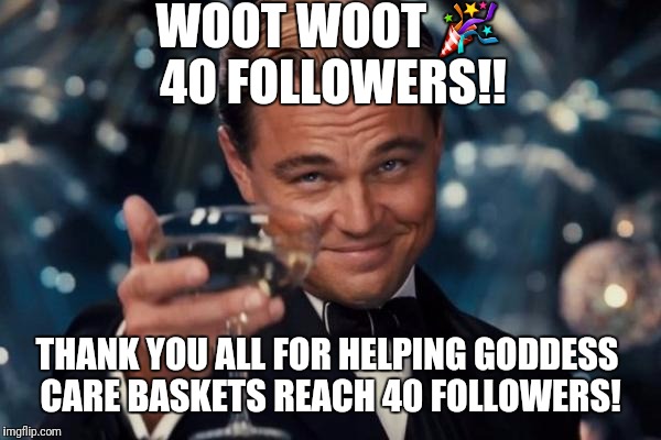 Leonardo Dicaprio Cheers Meme | WOOT WOOT 🎉 40 FOLLOWERS!! THANK YOU ALL FOR HELPING GODDESS CARE BASKETS REACH 40 FOLLOWERS! | image tagged in memes,leonardo dicaprio cheers | made w/ Imgflip meme maker