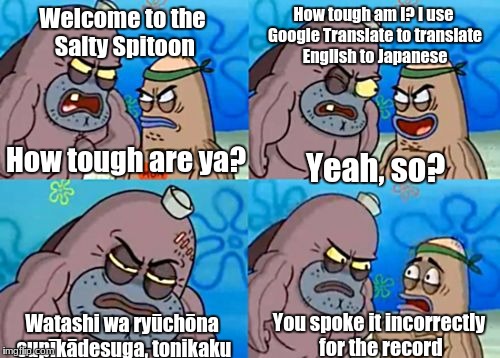 I Google Translated that from "I'm a fluent speaker, but I do it anyway" just so you all know lol | How tough am I? I use Google Translate to translate English to Japanese; Welcome to the Salty Spitoon; How tough are ya? Yeah, so? You spoke it incorrectly for the record; Watashi wa ryūchōna supīkādesuga, tonikaku | image tagged in memes,how tough are you | made w/ Imgflip meme maker