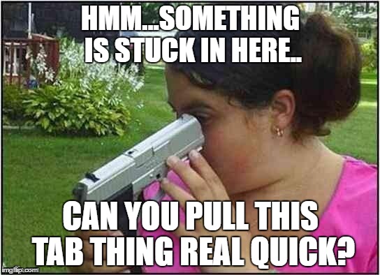 Dumb girl gun | HMM...SOMETHING IS STUCK IN HERE.. CAN YOU PULL THIS TAB THING REAL QUICK? | image tagged in dumb girl gun | made w/ Imgflip meme maker
