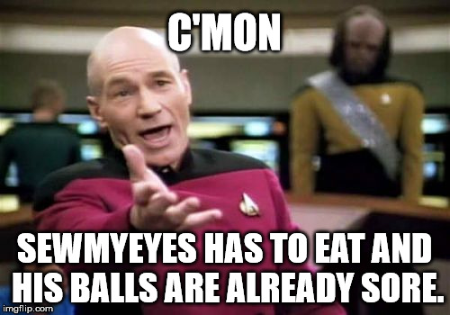 Picard Wtf Meme | C'MON SEWMYEYES HAS TO EAT AND HIS BALLS ARE ALREADY SORE. | image tagged in memes,picard wtf | made w/ Imgflip meme maker
