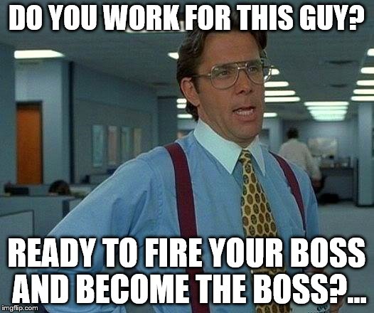 That Would Be Great Meme | DO YOU WORK FOR THIS GUY? READY TO FIRE YOUR BOSS AND BECOME THE BOSS?... | image tagged in memes,that would be great | made w/ Imgflip meme maker