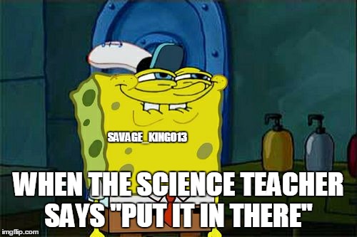 Don't You Squidward | SAVAGE_KING013; WHEN THE SCIENCE TEACHER SAYS ''PUT IT IN THERE'' | image tagged in memes,dont you squidward | made w/ Imgflip meme maker