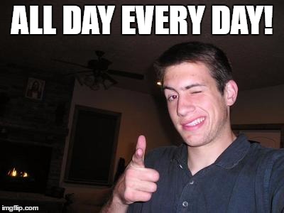 ALL DAY EVERY DAY! | made w/ Imgflip meme maker