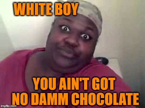 Black woman | WHITE BOY YOU AIN'T GOT NO DAMM CHOCOLATE | image tagged in black woman | made w/ Imgflip meme maker