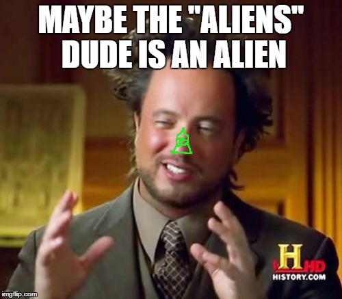 Ancient Aliens Meme | MAYBE THE "ALIENS" DUDE IS AN ALIEN | image tagged in memes,ancient aliens | made w/ Imgflip meme maker