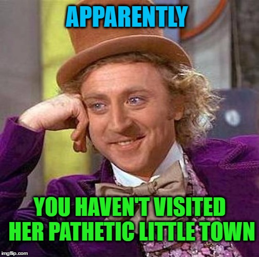 Creepy Condescending Wonka Meme | APPARENTLY YOU HAVEN'T VISITED HER PATHETIC LITTLE TOWN | image tagged in memes,creepy condescending wonka | made w/ Imgflip meme maker