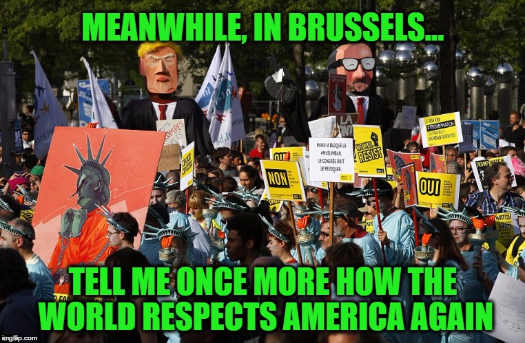 Making America Hated Again | MEANWHILE, IN BRUSSELS... TELL ME ONCE MORE HOW THE WORLD RESPECTS AMERICA AGAIN | image tagged in trump,nato | made w/ Imgflip meme maker