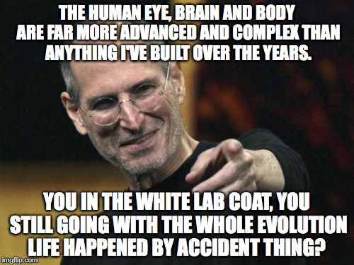 Just Saying.... | THE HUMAN EYE, BRAIN AND BODY ARE FAR MORE ADVANCED AND COMPLEX THAN ANYTHING I'VE BUILT OVER THE YEARS. YOU IN THE WHITE LAB COAT, YOU STILL GOING WITH THE WHOLE EVOLUTION LIFE HAPPENED BY ACCIDENT THING? | image tagged in memes,steve jobs | made w/ Imgflip meme maker
