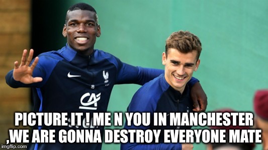 agentpogba | PICTURE IT ! ME N YOU IN MANCHESTER ,WE ARE GONNA DESTROY EVERYONE MATE | image tagged in agentpogba | made w/ Imgflip meme maker