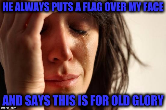 First World Problems Meme | HE ALWAYS PUTS A FLAG OVER MY FACE AND SAYS THIS IS FOR OLD GLORY | image tagged in memes,first world problems | made w/ Imgflip meme maker