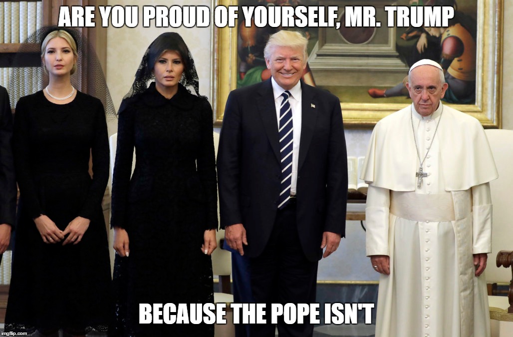Pope Be Not Proud | ARE YOU PROUD OF YOURSELF, MR. TRUMP; BECAUSE THE POPE ISN'T | image tagged in donald trump,the pope | made w/ Imgflip meme maker