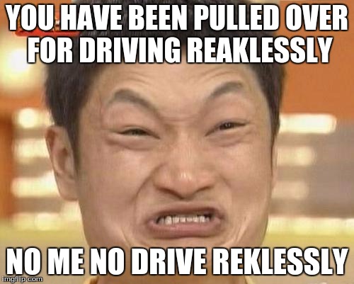 Impossibru Guy Original Meme | YOU HAVE BEEN PULLED OVER FOR DRIVING REAKLESSLY; NO ME NO DRIVE REKLESSLY | image tagged in memes,impossibru guy original | made w/ Imgflip meme maker