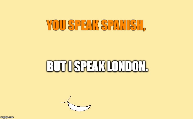 Smirking Cartoon | YOU SPEAK SPANISH, BUT I SPEAK LONDON. | image tagged in smirking cartoon | made w/ Imgflip meme maker