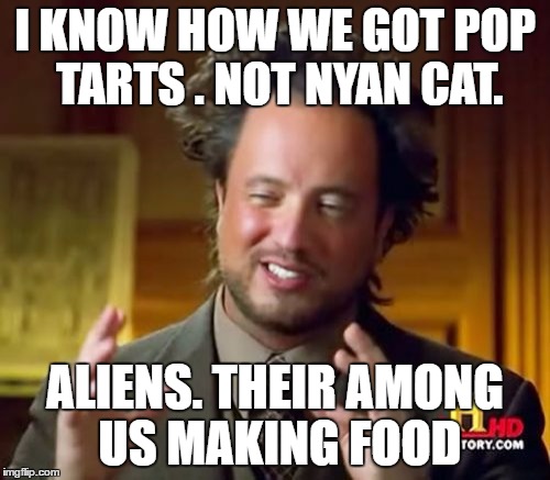 Ancient Aliens Meme | I KNOW HOW WE GOT POP TARTS
. NOT NYAN CAT. ALIENS. THEIR AMONG US MAKING FOOD | image tagged in memes,ancient aliens | made w/ Imgflip meme maker
