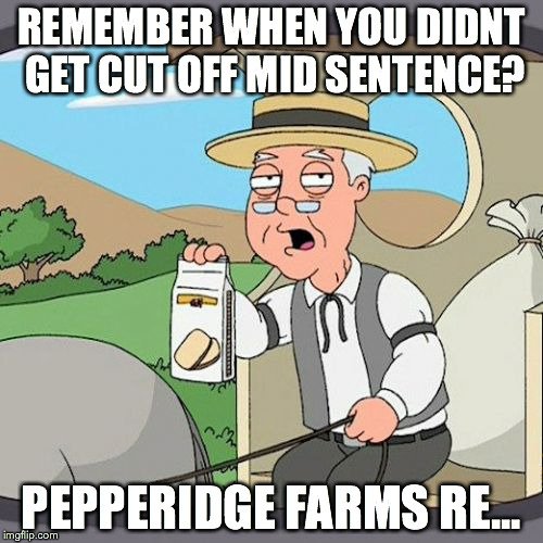 Pepperidge Farm Remembers | REMEMBER WHEN YOU DIDNT GET CUT OFF MID SENTENCE? PEPPERIDGE FARMS RE... | image tagged in memes,pepperidge farm remembers | made w/ Imgflip meme maker