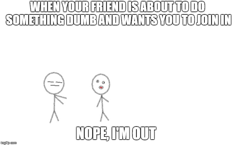 When you realise you have a dumb friend... | WHEN YOUR FRIEND IS ABOUT TO DO SOMETHING DUMB AND WANTS YOU TO JOIN IN; NOPE, I'M OUT | image tagged in that moment when | made w/ Imgflip meme maker