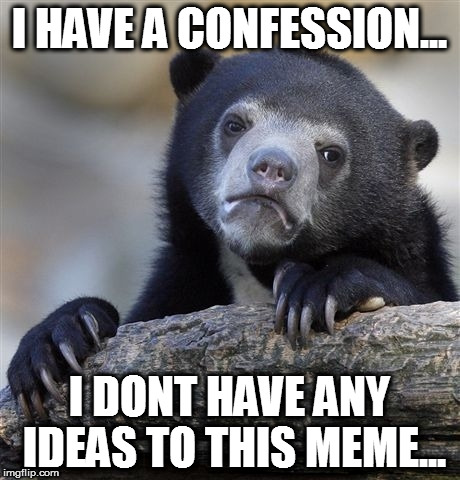 Confession Bear Meme | I HAVE A CONFESSION... I DONT HAVE ANY IDEAS TO THIS MEME... | image tagged in memes,confession bear | made w/ Imgflip meme maker