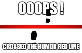 Memes | OOOPS ! CROSSED THE HUMOR RED LINE | image tagged in memes | made w/ Imgflip meme maker