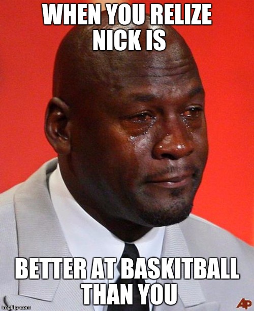 Crying Jordan | WHEN YOU RELIZE NICK IS; BETTER AT BASKITBALL THAN YOU | image tagged in crying jordan | made w/ Imgflip meme maker