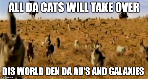 cat herding cats | ALL DA CATS WILL TAKE OVER; DIS WORLD DEN DA AU'S AND GALAXIES | image tagged in cat herding cats | made w/ Imgflip meme maker