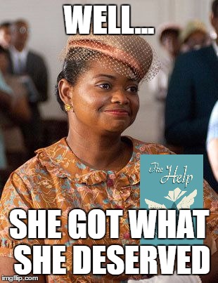 THE HELP | WELL... SHE GOT WHAT SHE DESERVED | image tagged in too bad | made w/ Imgflip meme maker