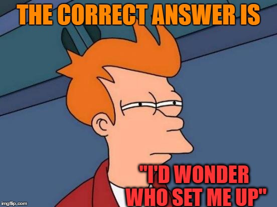 Futurama Fry Meme | THE CORRECT ANSWER IS "I'D WONDER WHO SET ME UP" | image tagged in memes,futurama fry | made w/ Imgflip meme maker