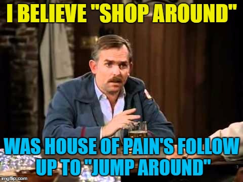 I BELIEVE "SHOP AROUND" WAS HOUSE OF PAIN'S FOLLOW UP TO "JUMP AROUND" | made w/ Imgflip meme maker