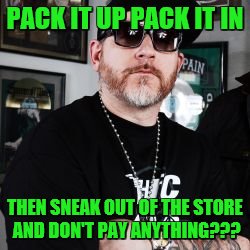 PACK IT UP PACK IT IN THEN SNEAK OUT OF THE STORE AND DON'T PAY ANYTHING??? | made w/ Imgflip meme maker