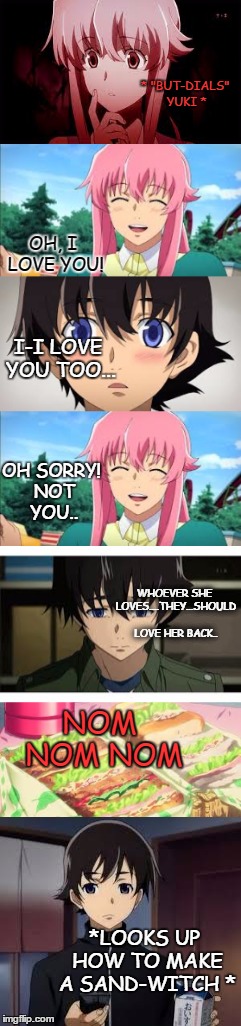 {] Future Diary[}Yuno Gasai and Yukiteru amano | * "BUT-DIALS" YUKI *; OH, I LOVE YOU! I-I LOVE YOU TOO... OH SORRY! NOT YOU.. WHOEVER SHE LOVES....THEY...SHOULD LOVE HER BACK.. NOM NOM NOM; *LOOKS UP HOW TO MAKE A SAND-WITCH * | image tagged in anime,future diary,sandwich | made w/ Imgflip meme maker