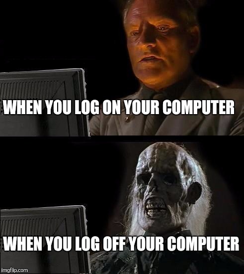 I'll Just Wait Here Meme | WHEN YOU LOG ON YOUR COMPUTER; WHEN YOU LOG OFF YOUR COMPUTER | image tagged in memes,ill just wait here | made w/ Imgflip meme maker