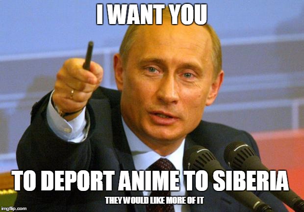 Anime (as far as I know) is not really widely popular in that part of the world. | I WANT YOU; TO DEPORT ANIME TO SIBERIA; THEY WOULD LIKE MORE OF IT | image tagged in memes,good guy putin,anime,siberia | made w/ Imgflip meme maker